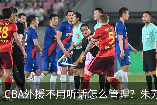 CBA外援不用听话怎么管理？朱芳雨：翻译会给他看我以前是什么状态